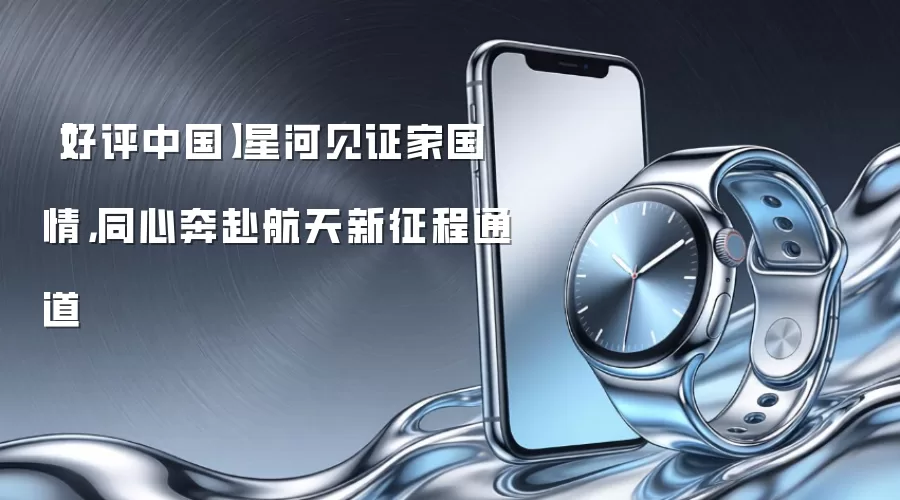 【好评中国】星河见证家国情,同心奔赴航天新征程通道