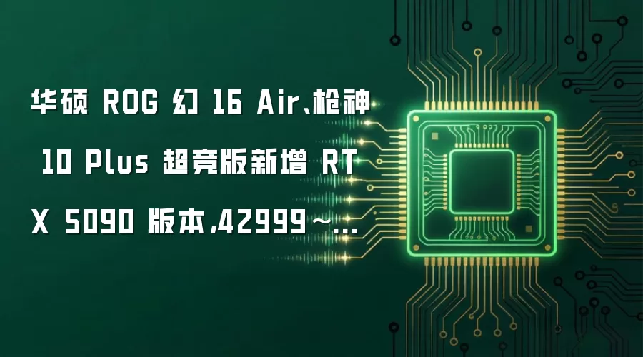 华硕 ROG 幻 16 Air、枪神 10 Plus 超竞版新增 RTX 5090 版本，42999~59999 元