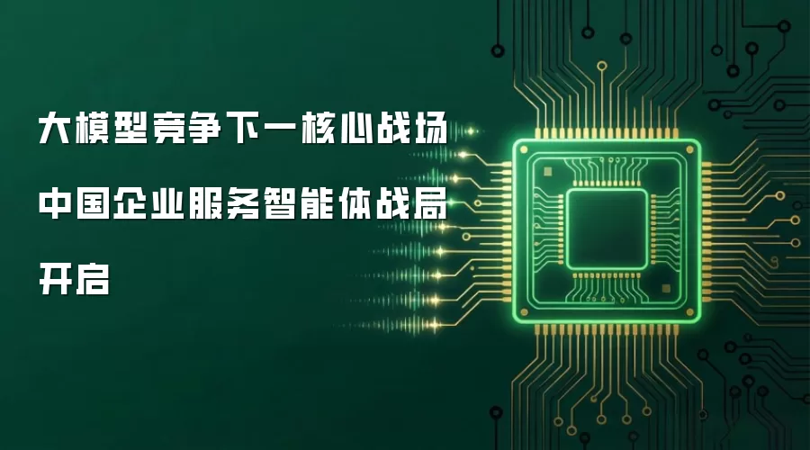 大模型竞争下一核心战场 中国企业服务智能体战局开启