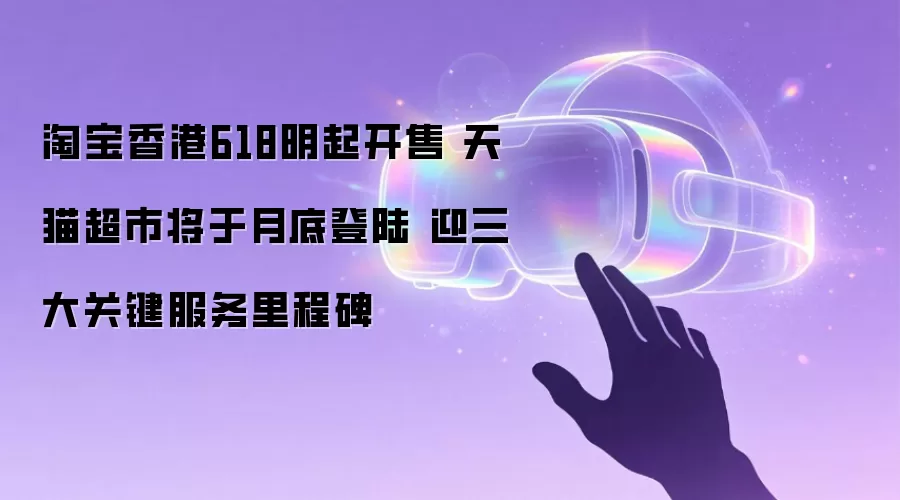 淘宝香港618明起开售 天猫超市将于月底登陆 迎三大关键服务里程碑