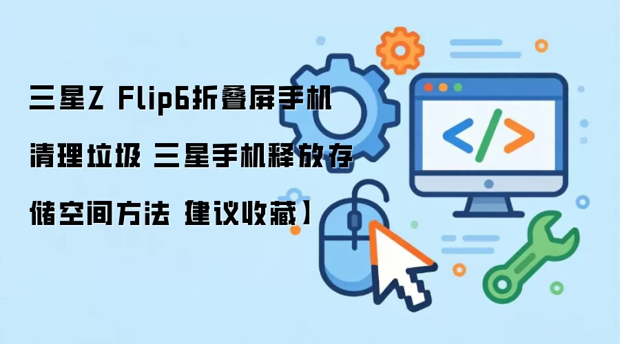 三星Z Flip6折叠屏手机清理垃圾 三星手机释放存储空间方法【建议收藏】