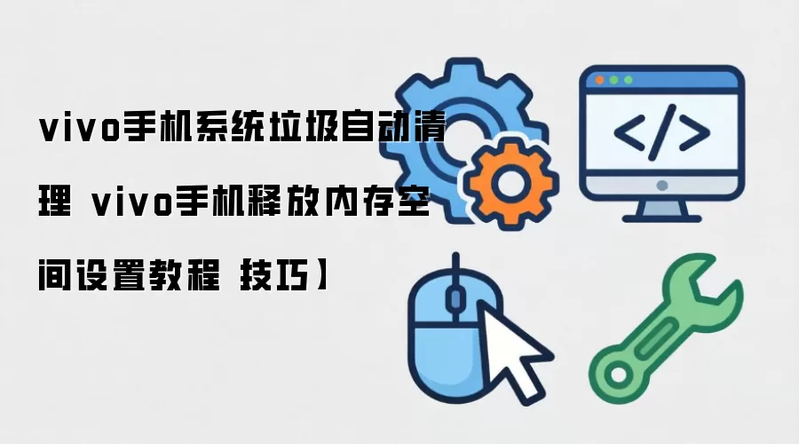 vivo手机系统垃圾自动清理 vivo手机释放内存空间设置教程【技巧】