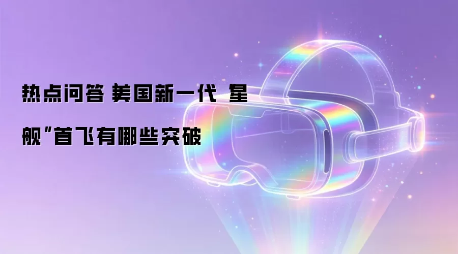 热点问答|美国新一代“星舰”首飞有哪些突破