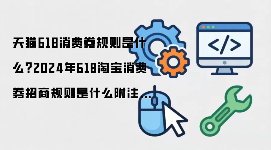 天猫618消费券规则是什么？2026年618淘宝消费券招商规则是什么附注意事项