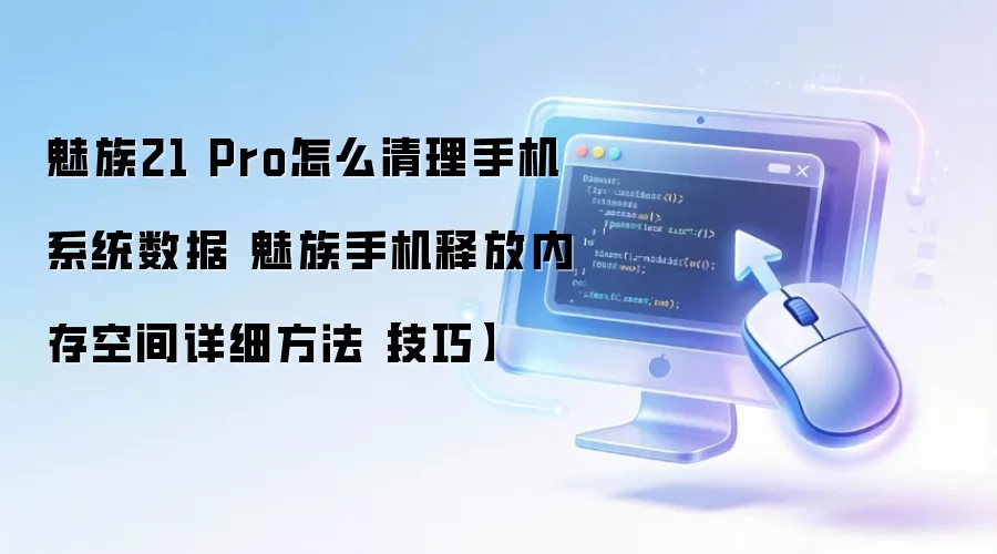 魅族21 Pro怎么清理手机系统数据 魅族手机释放内存空间详细方法【技巧】