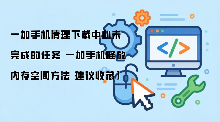 一加手机清理下载中心未完成的任务 一加手机释放内存空间方法【建议收藏】