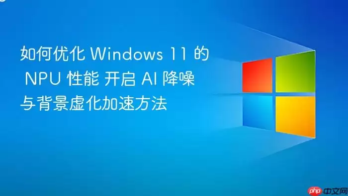 如何优化 Windows 11 的 NPU 性能 开启 AI 降噪与背景虚化加速方法