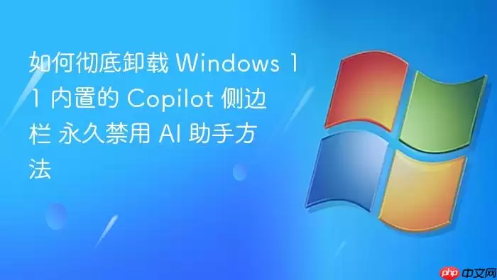 如何彻底卸载 Windows 11 内置的 Copilot 侧边栏 永久禁用 AI 助手方法