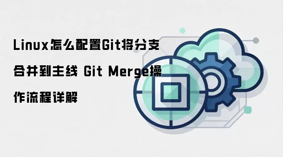 Linux怎么配置Git将分支合并到主线 Git Merge操作流程详解