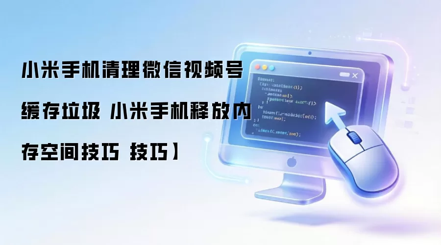 小米手机清理微信视频号缓存垃圾 小米手机释放内存空间技巧【技巧】