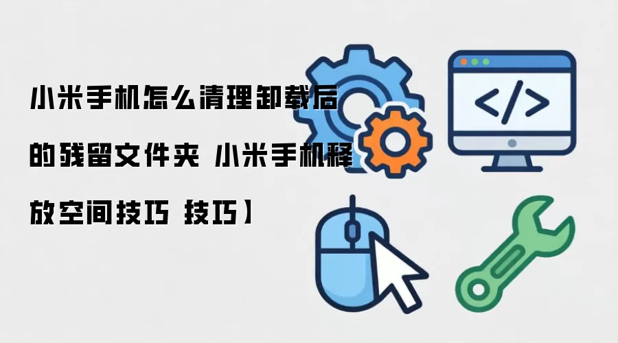 小米手机怎么清理卸载后的残留文件夹 小米手机释放空间技巧【技巧】