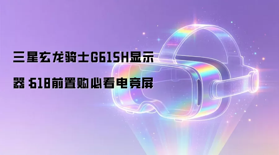 三星玄龙骑士G61SH显示器:618前置购必看电竞屏