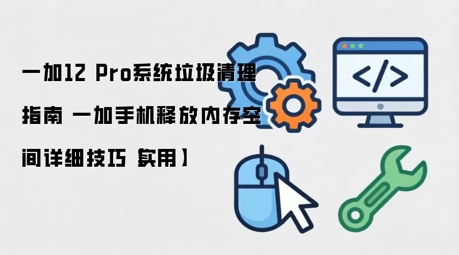 一加12 Pro系统垃圾清理指南 一加手机释放内存空间详细技巧【实用】