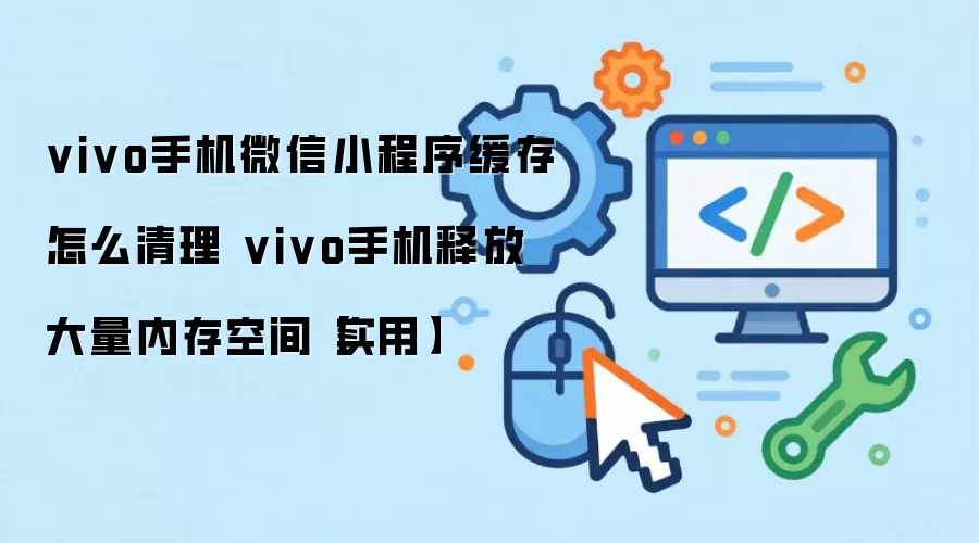 vivo手机微信小程序缓存怎么清理 vivo手机释放大量内存空间【实用】