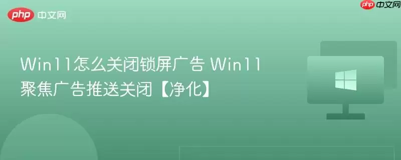 win11怎么关闭锁屏广告 win11聚焦广告推送关闭【净化】