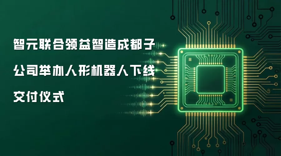 智元联合领益智造成都子公司举办人形机器人下线交付仪式
