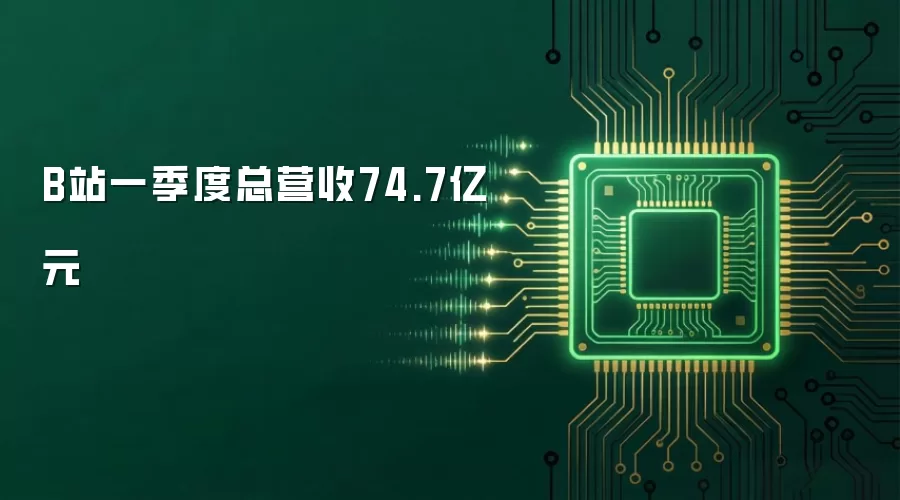 B站一季度总营收74.7亿元