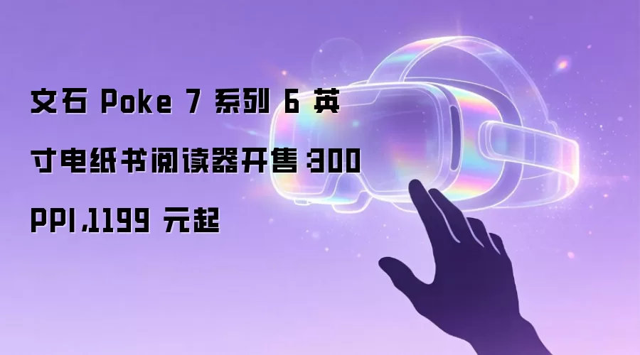 文石 Poke 7 系列 6 英寸电纸书阅读器开售:300PPI,1199 元起