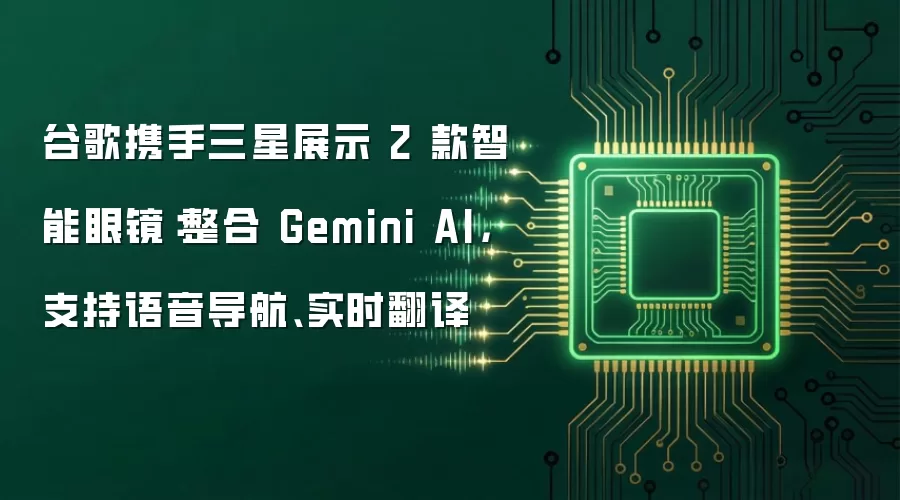 谷歌携手三星展示 2 款智能眼镜:整合 Gemini AI,支持语音导航、实时翻译