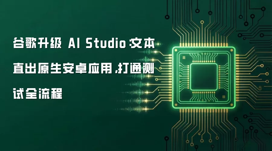 谷歌升级 AI Studio：文本直出原生安卓应用，打通测试全流程