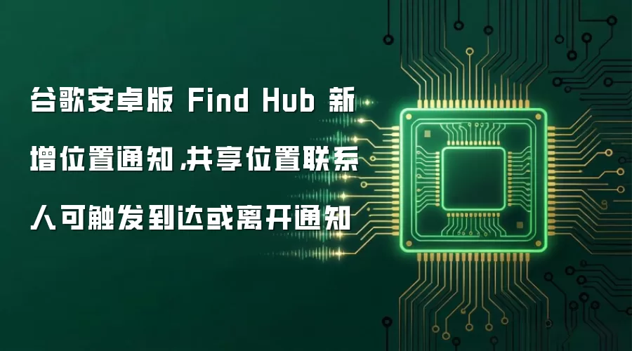 谷歌安卓版 Find Hub 新增位置通知，共享位置联系人可触发到达或离开通知