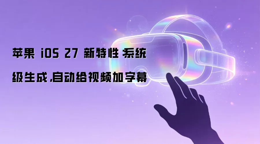 苹果 iOS 27 新特性:系统级生成,自动给视频加字幕