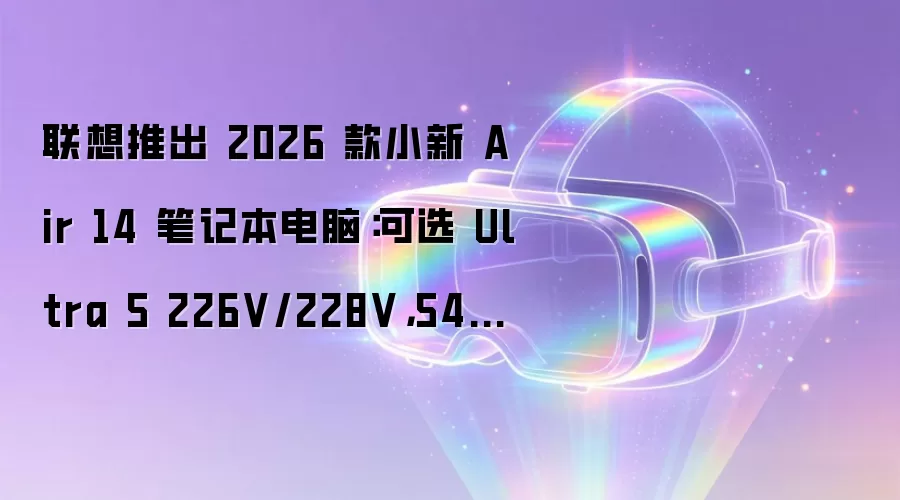 联想推出 2026 款小新 Air 14 笔记本电脑：可选 Ultra 5 226V/228V，5499 元起