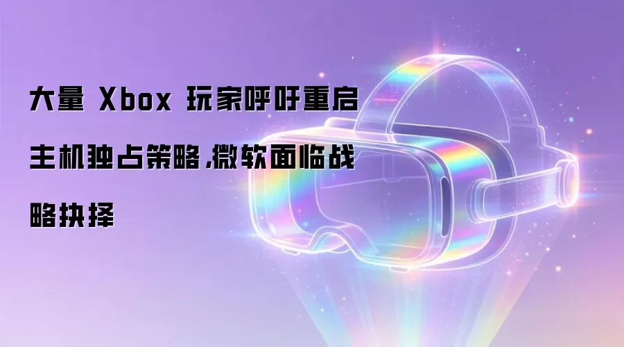 大量 Xbox 玩家呼吁重启主机独占策略,微软面临战略抉择