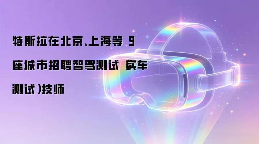 特斯拉在北京、上海等 9 座城市招聘智驾测试（实车测试）技师