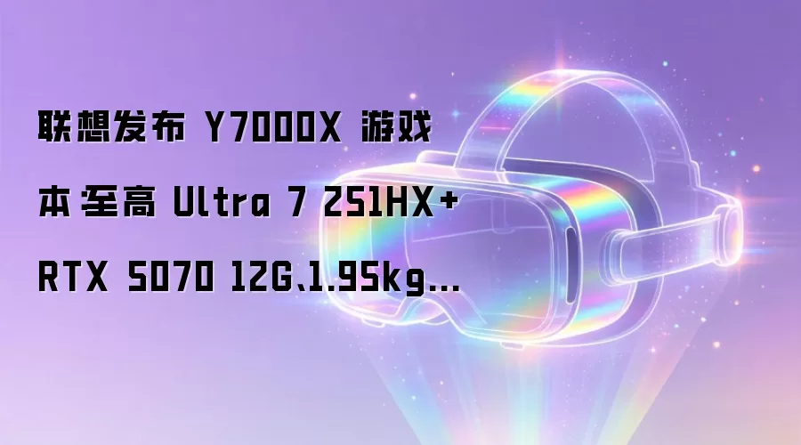 联想发布 Y7000X 游戏本:至高 Ultra 7 251HX+RTX 5070 12G、1.95kg,8999 元起