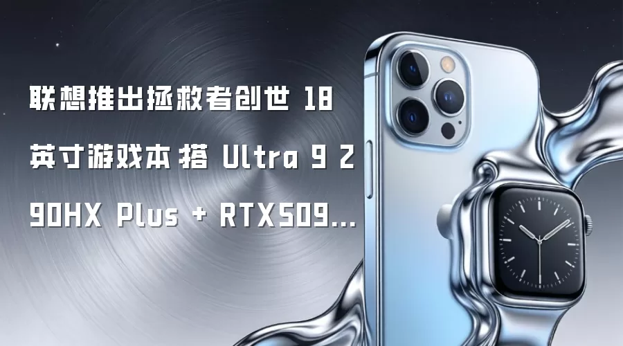 联想推出拯救者创世 18 英寸游戏本:搭 Ultra 9 290HX Plus + RTX5090、2400P 面板,46999 元起