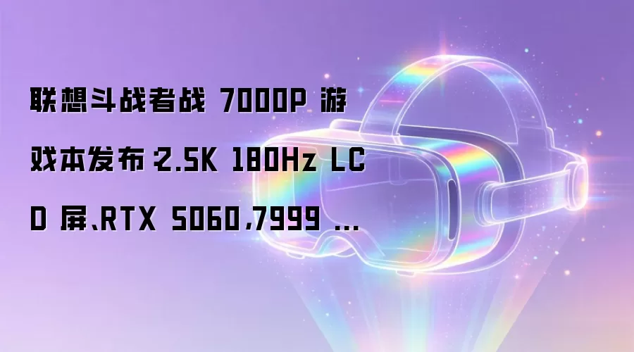 联想斗战者战 7000P 游戏本发布：2.5K 180Hz LCD 屏、RTX 5060，7999 元起