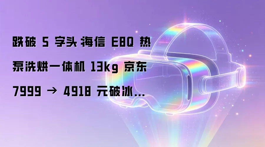 跌破 5 字头:海信 E8Q 热泵洗烘一体机 13kg 京东 7999 → 4918 元破冰新低