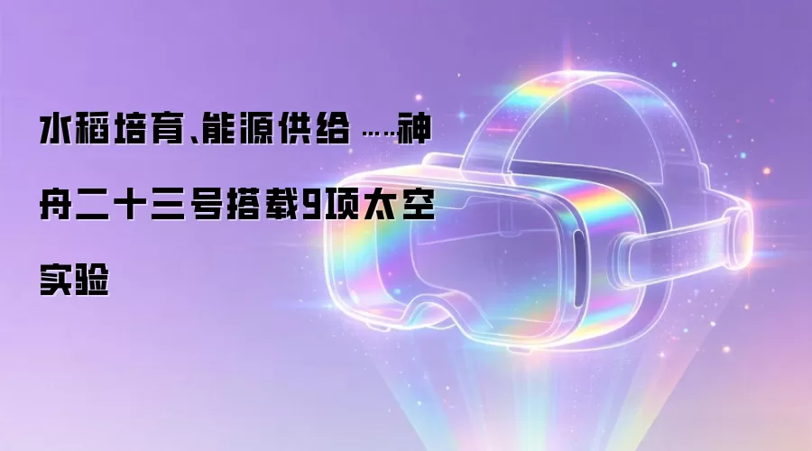 水稻培育、能源供给……神舟二十三号搭载9项太空实验