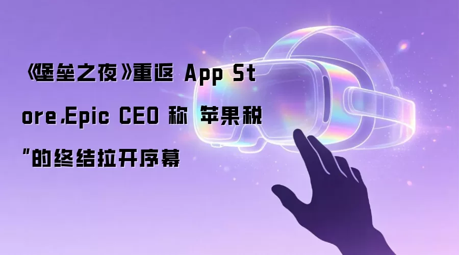 《堡垒之夜》重返 App Store，Epic CEO 称“苹果税”的终结拉开序幕