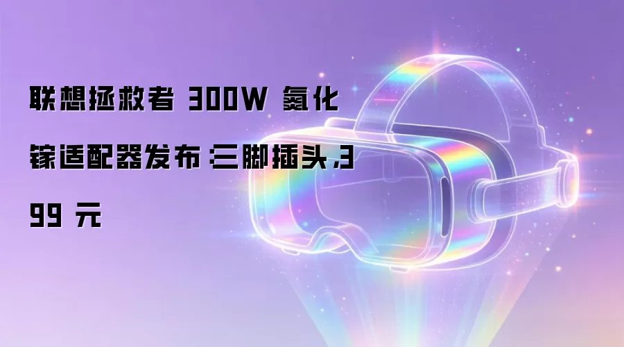 联想拯救者 300W 氮化镓适配器发布:三脚插头,399 元