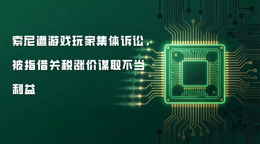 索尼遭游戏玩家集体诉讼,被指借关税涨价谋取不当利益