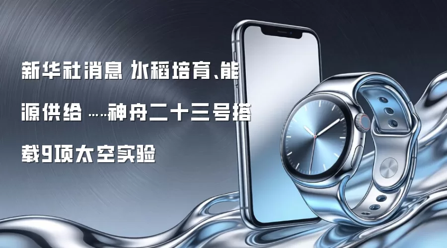 新华社消息｜水稻培育、能源供给……神舟二十三号搭载9项太空实验
