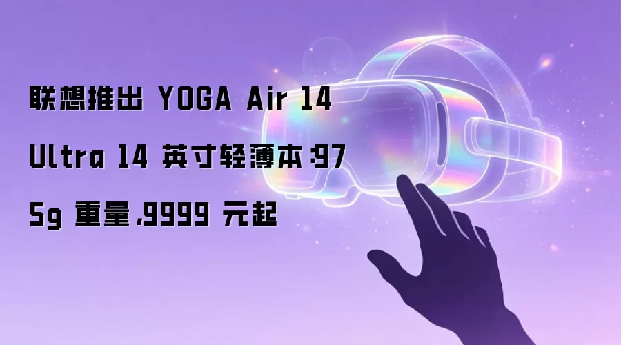 联想推出 YOGA Air 14 Ultra 14 英寸轻薄本:975g 重量,9999 元起