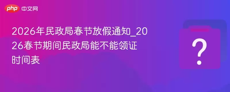 2026年民政局春节放假通知_2026春节期间民政局能不能领证时间表