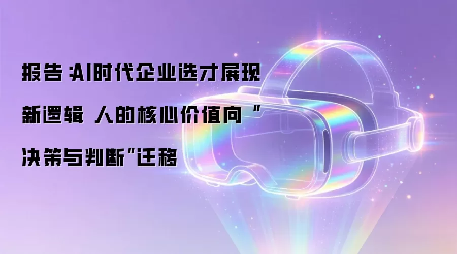 报告：AI时代企业选才展现新逻辑 人的核心价值向“决策与判断”迁移