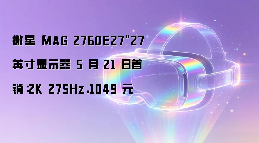 微星“MAG 276QE27”27 英寸显示器 5 月 21 日首销:2K 275Hz,1049 元