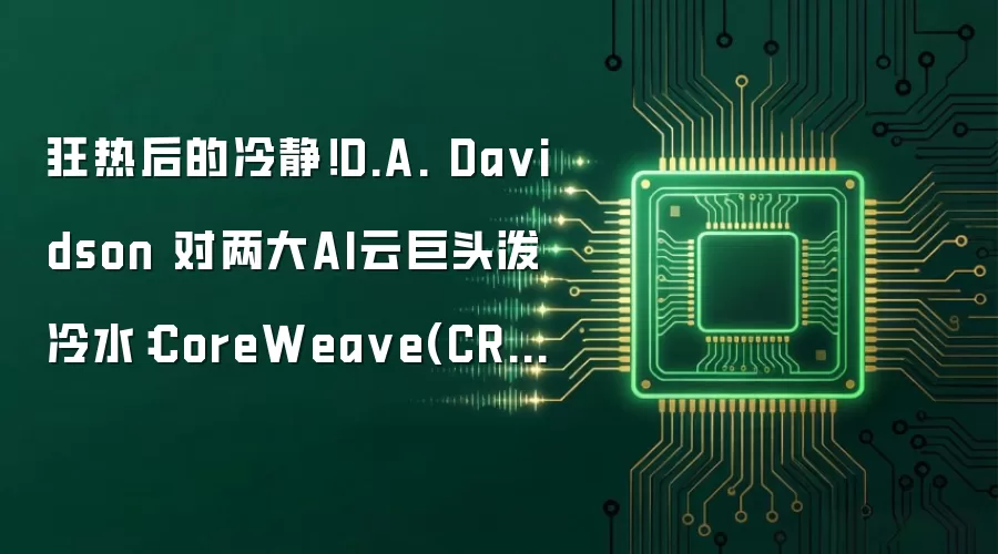 狂热后的冷静！D.A. Da vidson 对两大AI云巨头泼冷水：CoreWea ve(CRWV.US)、Nebius(NBIS.US)双双被给予“中性”评级