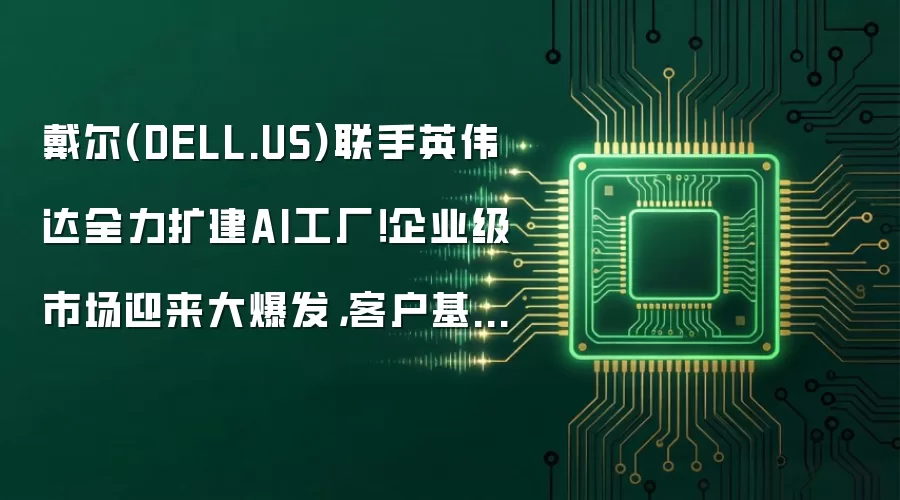 戴尔(DELL.US)联手英伟达全力扩建AI工厂!企业级市场迎来大爆发,客户基数冲破5000大关