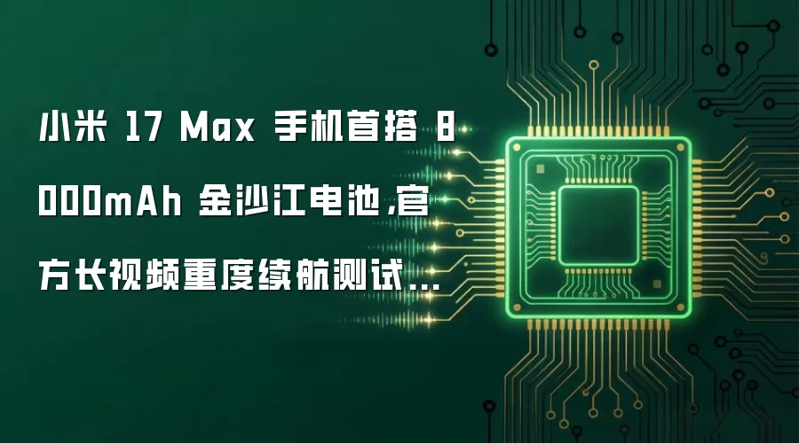 小米 17 Max 手机首搭 8000mAh 金沙江电池，官方长视频重度续航测试超 33 小时