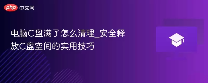 电脑c盘满了怎么清理_安全释放c盘空间的实用技巧
