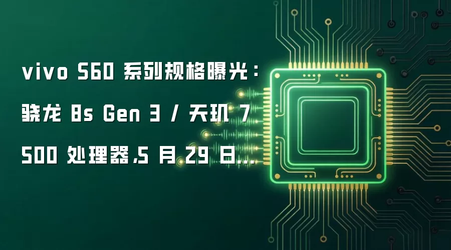vivo S60 系列规格曝光:骁龙 8s Gen 3 / 天玑 7500 处理器,5 月 29 日发布