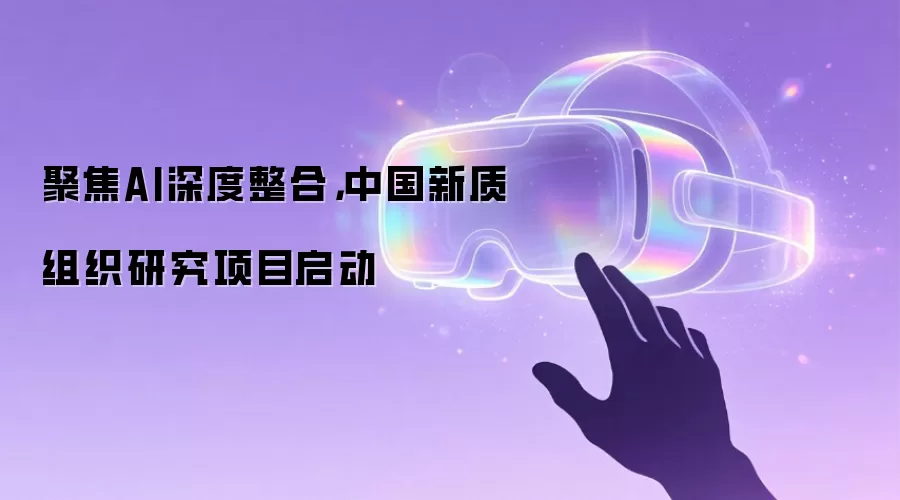 聚焦AI深度整合,中国新质组织研究项目启动
