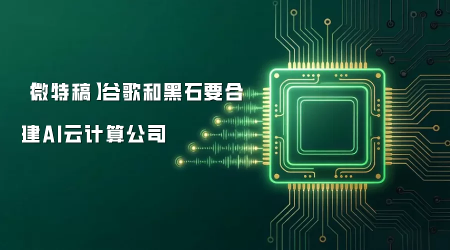 【微特稿】谷歌和黑石要合建AI云计算公司