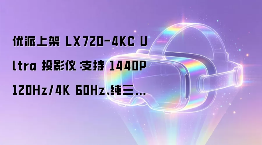 优派上架 LX720-4KC Ultra 投影仪:支持 1440P 120Hz/4K 60Hz、纯三色激光光源,6999 元